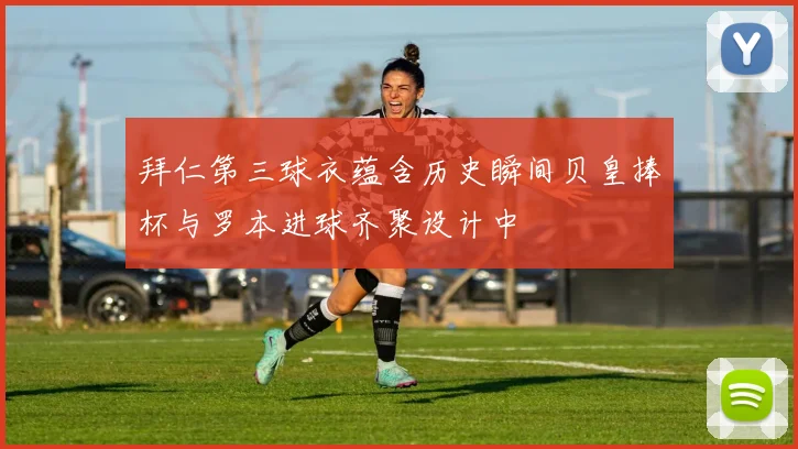 拜仁第三球衣蕴含历史瞬间贝皇捧杯与罗本进球齐聚设计中